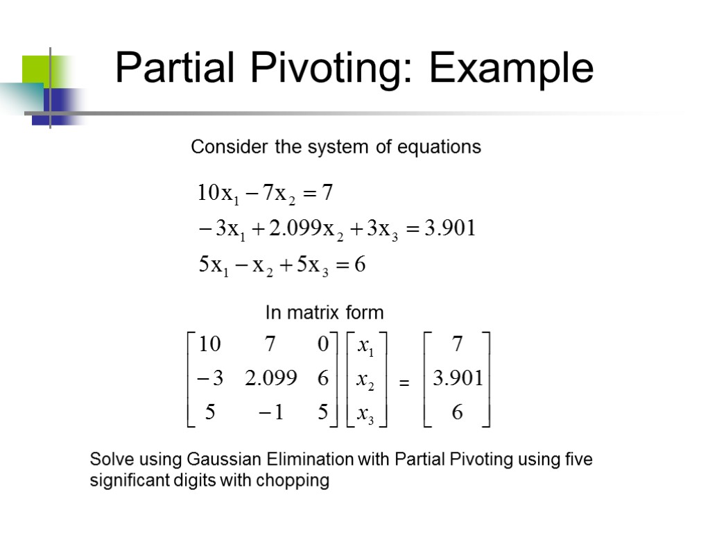 Partial Pivoting: Example Consider the system of equations In matrix form = Solve using